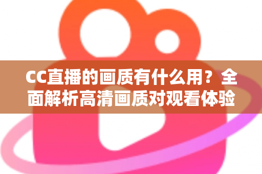 CC直播的画质有什么用?全面解析高清画质对观看体验与直播成功的核心价值 CC直播的画质有什么用?全面解析高清画质对观看体验与直播成功的核心价值