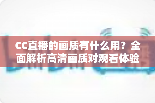 CC直播的画质有什么用？全面解析高清画质对观看体验与直播成功的核心价值