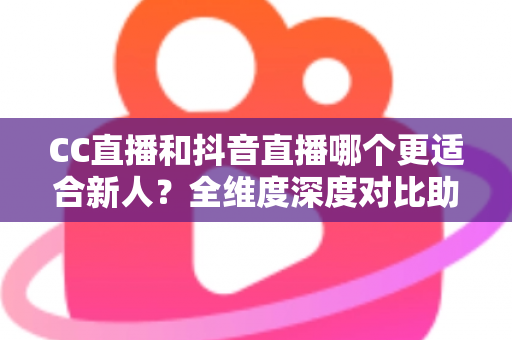 CC直播和抖音直播哪个更适合新人?全维度深度对比助你选出最佳起航平台 CC直播和抖音直播哪个更适合新人?全维度深度对比助你选出最佳起航平台