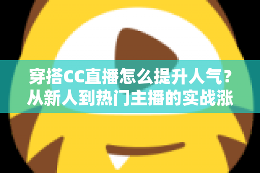 穿搭CC直播怎么提升人气?从新人到热门主播的实战涨粉全攻略 穿搭CC直播怎么提升人气?从新人到热门主播的实战涨粉全攻略