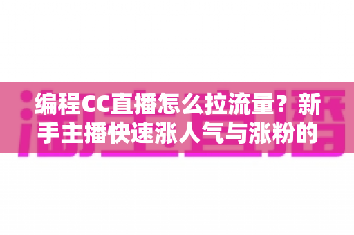 编程CC直播怎么拉流量？新手主播快速涨人气与涨粉的实战全攻略