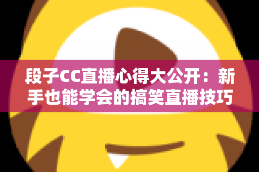 段子CC直播心得大公开:新手也能学会的搞笑直播技巧与实战经验 段子CC直播心得大公开:新手也能学会的搞笑直播技巧与实战经验