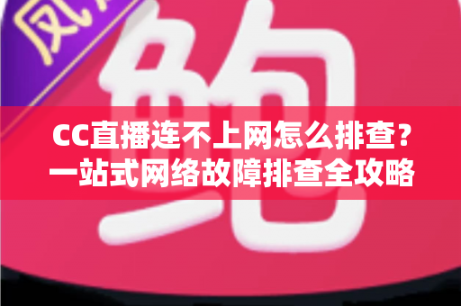 CC直播连不上网怎么排查?一站式网络故障排查全攻略帮你快速恢复观看体验 CC直播连不上网怎么排查?一站式网络故障排查全攻略帮你快速恢复观看体验
