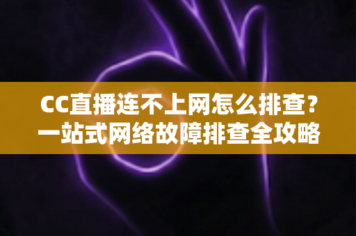 CC直播连不上网怎么排查？一站式网络故障排查全攻略帮你快速恢复观看体验