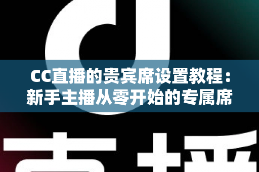 CC直播的贵宾席设置教程：新手主播从零开始的专属席位搭建全指南