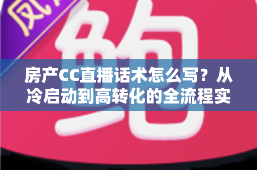 房产CC直播话术怎么写?从冷启动到高转化的全流程实战指南 房产CC直播话术怎么写?从冷启动到高转化的全流程实战指南