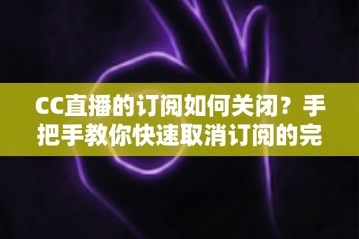 CC直播的订阅如何关闭?手把手教你快速取消订阅的完整操作指南 CC直播的订阅如何关闭?手把手教你快速取消订阅的完整操作指南