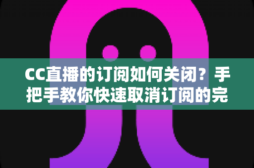 CC直播的订阅如何关闭?手把手教你快速取消订阅的完整操作指南 CC直播的订阅如何关闭?手把手教你快速取消订阅的完整操作指南