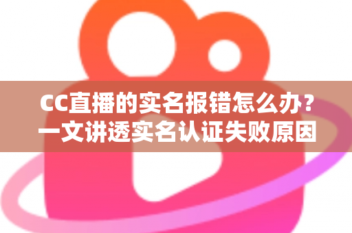 CC直播的实名报错怎么办?一文讲透实名认证失败原因与高效解决方法 CC直播的实名报错怎么办?一文讲透实名认证失败原因与高效解决方法