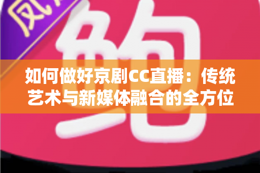 如何做好京剧CC直播：传统艺术与新媒体融合的全方位实战指南