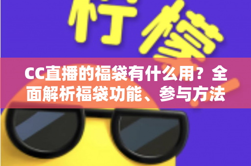 CC直播的福袋有什么用?全面解析福袋功能、参与方法与实用技巧 CC直播的福袋有什么用?全面解析福袋功能、参与方法与实用技巧