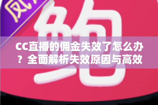 CC直播的佣金失效了怎么办？全面解析失效原因与高效解决方法