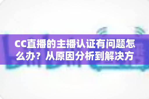CC直播的主播认证有问题怎么办?从原因分析到解决方法的完整指南 CC直播的主播认证有问题怎么办?从原因分析到解决方法的完整指南