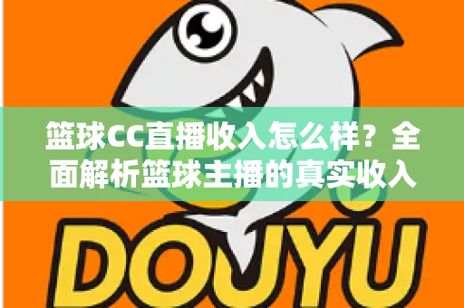 篮球CC直播收入怎么样?全面解析篮球主播的真实收入来源与赚钱潜力 篮球CC直播收入怎么样?全面解析篮球主播的真实收入来源与赚钱潜力
