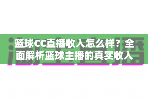 篮球CC直播收入怎么样?全面解析篮球主播的真实收入来源与赚钱潜力 篮球CC直播收入怎么样?全面解析篮球主播的真实收入来源与赚钱潜力
