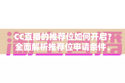 CC直播的推荐位如何开启?全面解析推荐位申请条件、开通步骤与流量提升实用技巧 CC直播的推荐位如何开启?全面解析推荐位申请条件、开通步骤与流量提升实用技巧