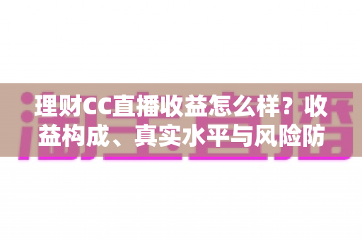 理财CC直播收益怎么样?收益构成、真实水平与风险防范全解析 理财CC直播收益怎么样?收益构成、真实水平与风险防范全解析