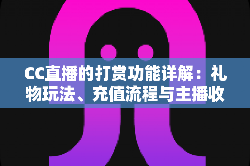 CC直播的打赏功能详解：礼物玩法、充值流程与主播收益一站式全解析