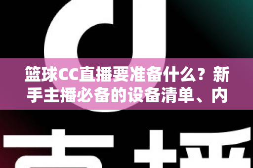篮球CC直播要准备什么？新手主播必备的设备清单、内容策划与开播实战全攻略