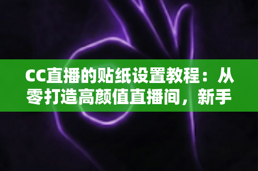 CC直播的贴纸设置教程：从零打造高颜值直播间，新手主播必看的完整实操指南