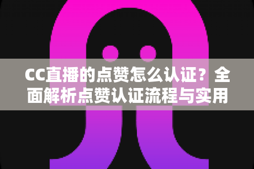 CC直播的点赞怎么认证？全面解析点赞认证流程与实用技巧