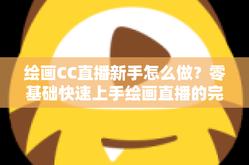 绘画CC直播新手怎么做？零基础快速上手绘画直播的完整入门指南
