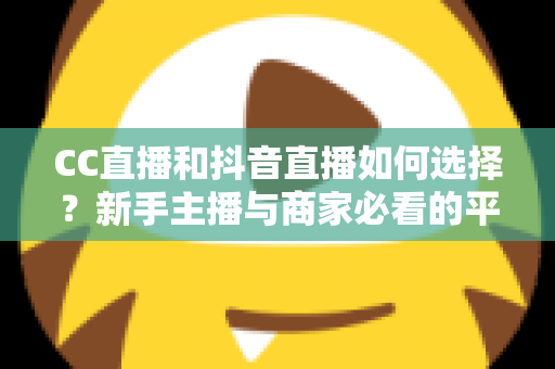 CC直播和抖音直播如何选择?新手主播与商家必看的平台对比全指南 CC直播和抖音直播如何选择?新手主播与商家必看的平台对比全指南