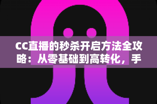 CC直播的秒杀开启方法全攻略：从零基础到高转化，手把手教你玩转直播带货限时福利