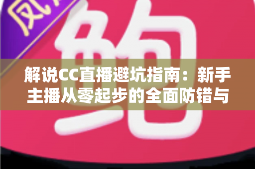 解说CC直播避坑指南：新手主播从零起步的全面防错与实战手册