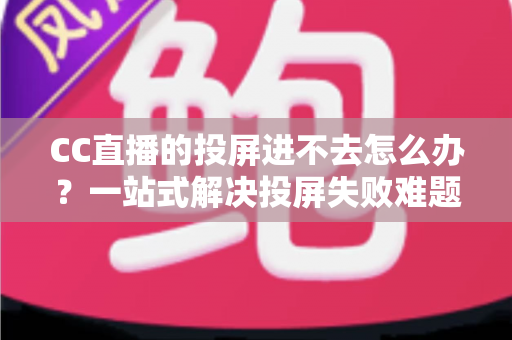 CC直播的投屏进不去怎么办?一站式解决投屏失败难题的完整指南 CC直播的投屏进不去怎么办?一站式解决投屏失败难题的完整指南