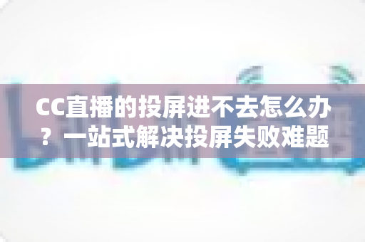 CC直播的投屏进不去怎么办？一站式解决投屏失败难题的完整指南