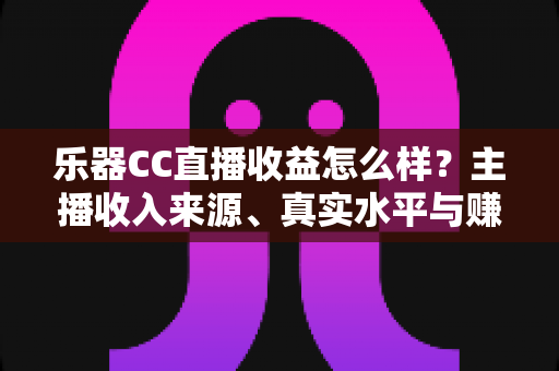 乐器CC直播收益怎么样?主播收入来源、真实水平与赚钱技巧全面解析 乐器CC直播收益怎么样?主播收入来源、真实水平与赚钱技巧全面解析