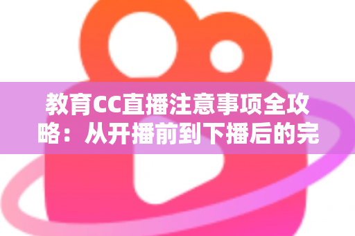 教育CC直播注意事项全攻略：从开播前到下播后的完整避坑指南