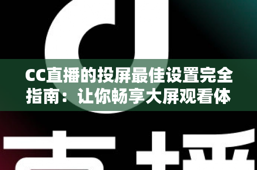 CC直播的投屏最佳设置完全指南：让你畅享大屏观看体验