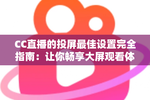 CC直播的投屏最佳设置完全指南：让你畅享大屏观看体验