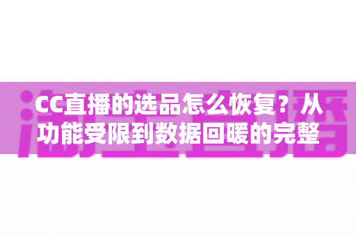 CC直播的选品怎么恢复？从功能受限到数据回暖的完整恢复指南