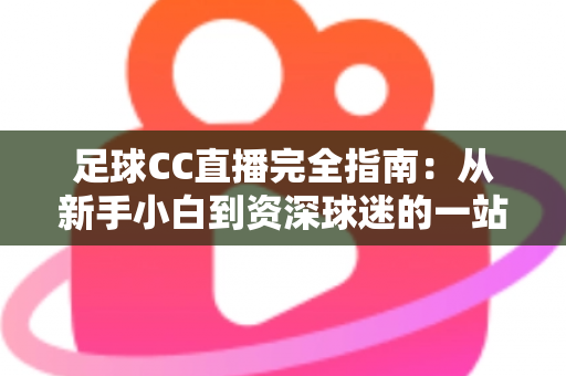 足球CC直播完全指南:从新手小白到资深球迷的一站式绿茵观赛攻略 足球CC直播完全指南:从新手小白到资深球迷的一站式绿茵观赛攻略