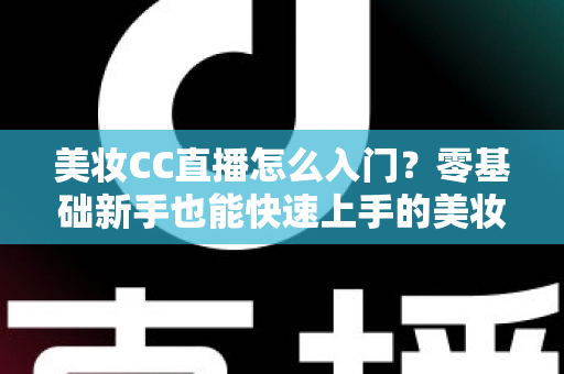 美妆CC直播怎么入门？零基础新手也能快速上手的美妆直播实战全攻略
