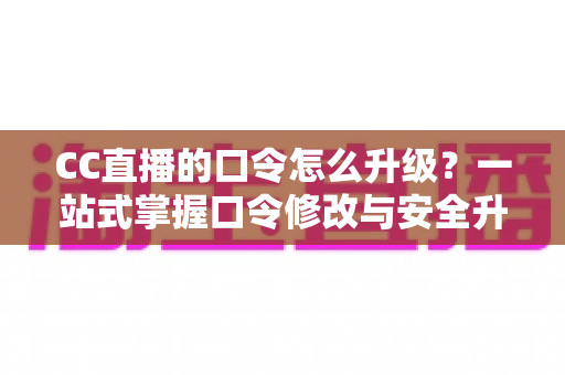 CC直播的口令怎么升级?一站式掌握口令修改与安全升级全攻略,让直播账号固若金汤 CC直播的口令怎么升级?一站式掌握口令修改与安全升级全攻略,让直播账号固若金汤