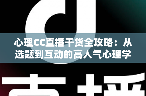 心理CC直播干货全攻略:从选题到互动的高人气心理学直播间打造指南 心理CC直播干货全攻略:从选题到互动的高人气心理学直播间打造指南