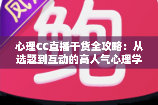 心理CC直播干货全攻略：从选题到互动的高人气心理学直播间打造指南