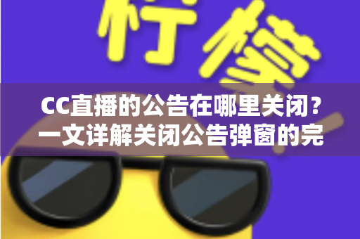 CC直播的公告在哪里关闭？一文详解关闭公告弹窗的完整教程与实用技巧