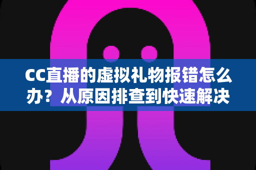 CC直播的虚拟礼物报错怎么办?从原因排查到快速解决的完整实用指南 CC直播的虚拟礼物报错怎么办?从原因排查到快速解决的完整实用指南