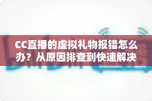 CC直播的虚拟礼物报错怎么办?从原因排查到快速解决的完整实用指南 CC直播的虚拟礼物报错怎么办?从原因排查到快速解决的完整实用指南