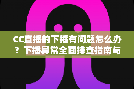 CC直播的下播有问题怎么办？下播异常全面排查指南与实用解决技巧