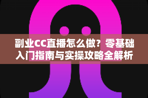 副业CC直播怎么做?零基础入门指南与实操攻略全解析 副业CC直播怎么做?零基础入门指南与实操攻略全解析