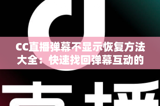 CC直播弹幕不显示恢复方法大全：快速找回弹幕互动的实用指南