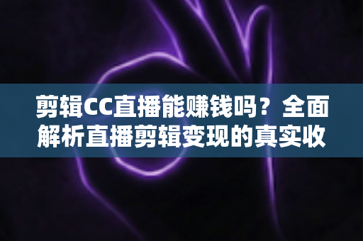 剪辑CC直播能赚钱吗?全面解析直播剪辑变现的真实收入与入门全攻略 剪辑CC直播能赚钱吗?全面解析直播剪辑变现的真实收入与入门全攻略