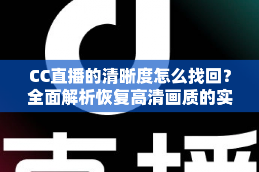 CC直播的清晰度怎么找回？全面解析恢复高清画质的实用方法与常见问题