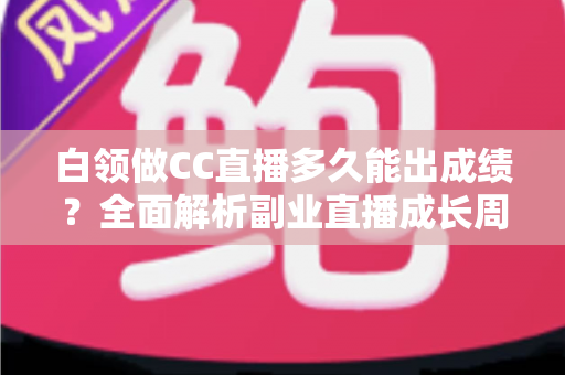 白领做CC直播多久能出成绩？全面解析副业直播成长周期与提速技巧